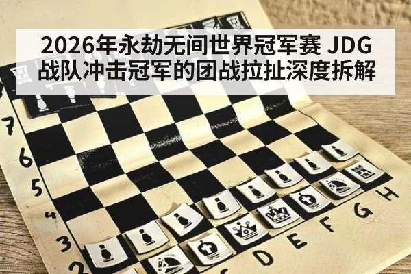 2026年永劫无间世界冠军赛 JDG战队冲击冠军的团战拉扯深度拆解
