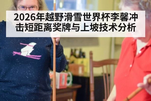 2026年越野滑雪世界杯李馨冲击短距离奖牌与上坡技术分析